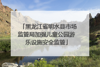 黑龙江省明水县市场监管局加强儿童公园游乐设施安全监管