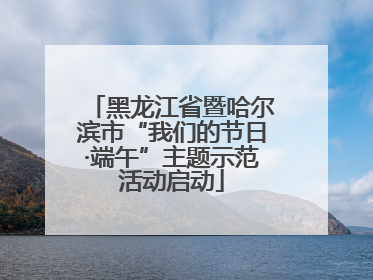 黑龙江省暨哈尔滨市“我们的节日·端午”主题示范活动启动