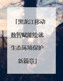 黑龙江移动数智赋能绘就生态环境保护新篇章
