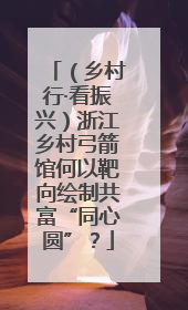 （乡村行·看振兴）浙江乡村弓箭馆何以靶向绘制共富“同心圆”？
