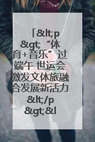 <p>“体育+音乐”过端午 世运会激发文体旅融合发展新活力</p><p>——成都世运会“跟着赛事去旅行”武侯站正式启动</p>
