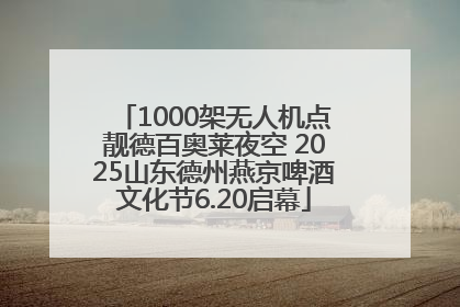 1000架无人机点靓德百奥莱夜空 2025山东德州燕京啤酒文化节6.20启幕