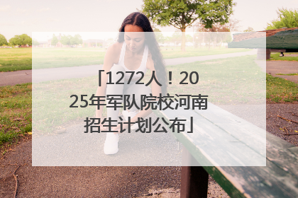 1272人！2025年军队院校河南招生计划公布