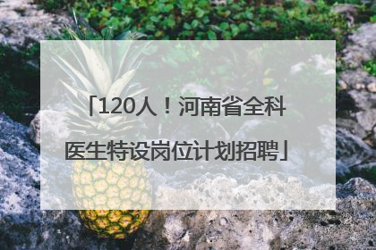 120人！河南省全科医生特设岗位计划招聘