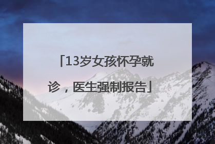 13岁女孩怀孕就诊，医生强制报告