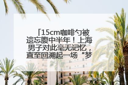 15cm咖啡勺被遗忘腹中半年！上海男子对此毫无记忆，直至回溯起一场“梦境”般的经历