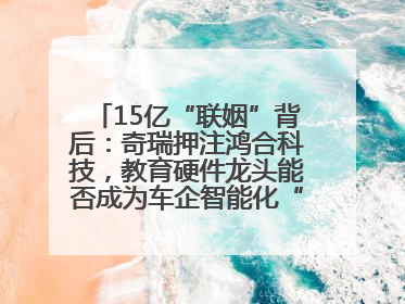 15亿“联姻”背后：奇瑞押注鸿合科技，教育硬件龙头能否成为车企智能化“新拼图”？