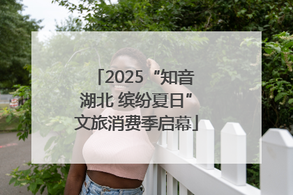 2025“知音湖北 缤纷夏日”文旅消费季启幕
