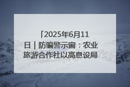 2025年6月11日｜防骗警示窗：农业旅游合作社以高息设局，集资380万