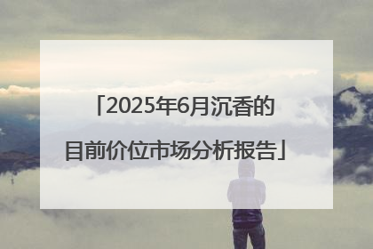 2025年6月沉香的目前价位市场分析报告