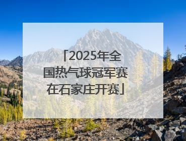 2025年全国热气球冠军赛在石家庄开赛