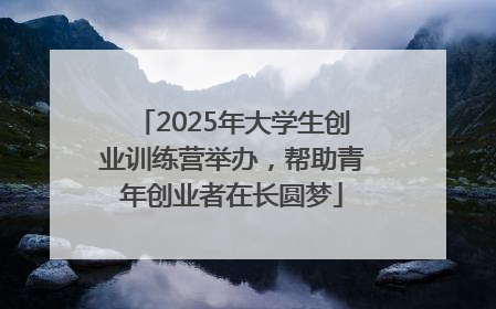 2025年大学生创业训练营举办，帮助青年创业者在长圆梦
