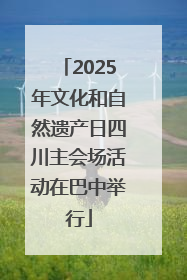 2025年文化和自然遗产日四川主会场活动在巴中举行