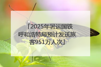 2025年暑运国铁呼和浩特局预计发送旅客951万人次