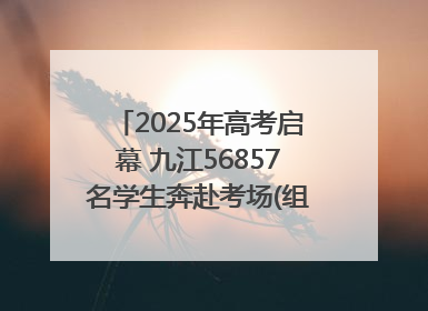 2025年高考启幕 九江56857名学生奔赴考场(组图｜视频)