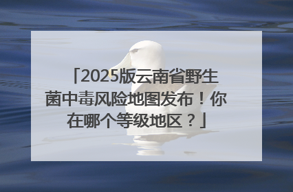 2025版云南省野生菌中毒风险地图发布！你在哪个等级地区？