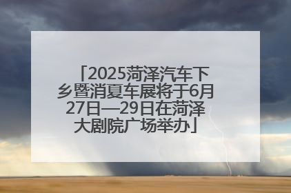 2025菏泽汽车下乡暨消夏车展将于6月27日—29日在菏泽大剧院广场举办
