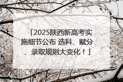 2025陕西新高考实施细节公布 选科、赋分、录取规则大变化！