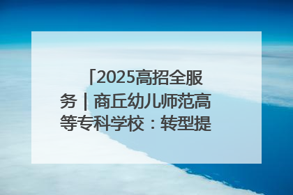 2025高招全服务｜商丘幼儿师范高等专科学校：转型提质谋发展 全力推进高水平综合性应用型高等专科学校建设
