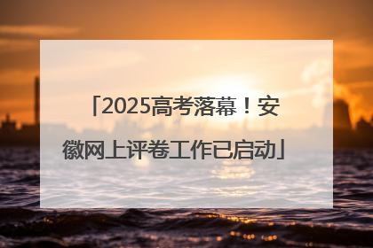 2025高考落幕！安徽网上评卷工作已启动