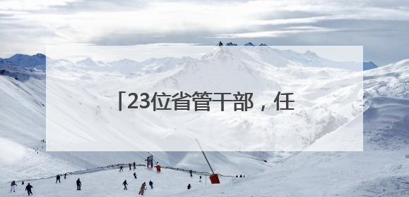 23位省管干部，任前公示！涉厅级干部