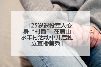 25岁退役军人变身“村播” 在眉山永丰村活动中开启独立直播首秀