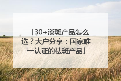 30+淡斑产品怎么选？大户分享：国家唯一认证的祛斑产品
