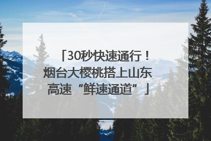 30秒快速通行！烟台大樱桃搭上山东高速“鲜速通道”