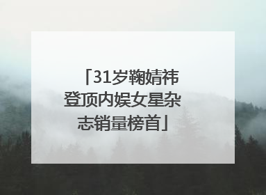 31岁鞠婧祎登顶内娱女星杂志销量榜首