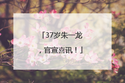 37岁朱一龙，官宣喜讯！