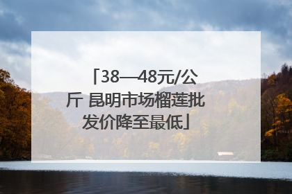 38—48元/公斤 昆明市场榴莲批发价降至最低