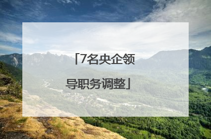 7名央企领导职务调整