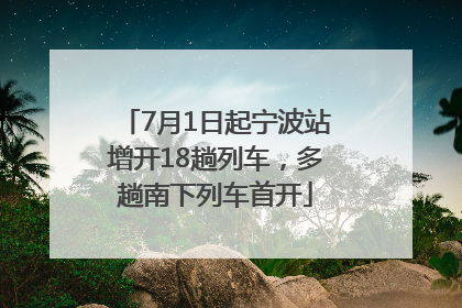 7月1日起宁波站增开18趟列车，多趟南下列车首开