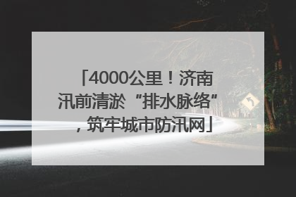 4000公里！济南汛前清淤“排水脉络”，筑牢城市防汛网