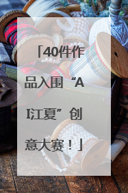 40件作品入围“AI江夏”创意大赛！