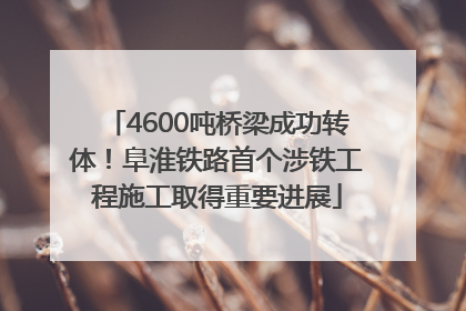 4600吨桥梁成功转体！阜淮铁路首个涉铁工程施工取得重要进展