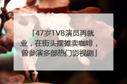 47岁TVB演员再就业，在街头摆摊卖咖啡，曾参演多部热门影视剧
