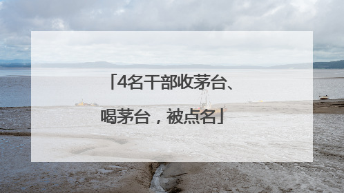 4名干部收茅台、喝茅台，被点名