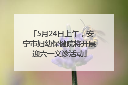 5月24日上午，安宁市妇幼保健院将开展迎六一义诊活动