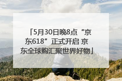 5月30日晚8点“京东618”正式开启 京东全球购汇聚世界好物