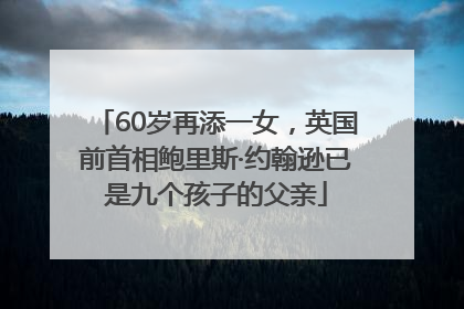60岁再添一女，英国前首相鲍里斯·约翰逊已是九个孩子的父亲