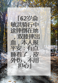 62岁俞敏洪骑行中途摔倒在地，双膝摔出血，本人报平安：有点睡着了，皮外伤，不用担心