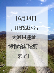 6月14日，开馆试运行 大河村遗址博物馆新馆要来了