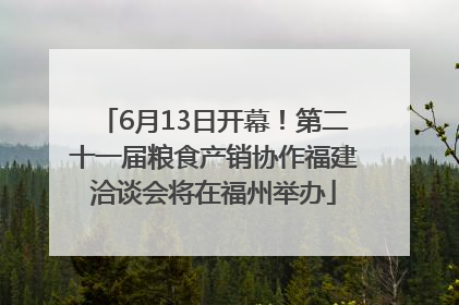 6月13日开幕！第二十一届粮食产销协作福建洽谈会将在福州举办