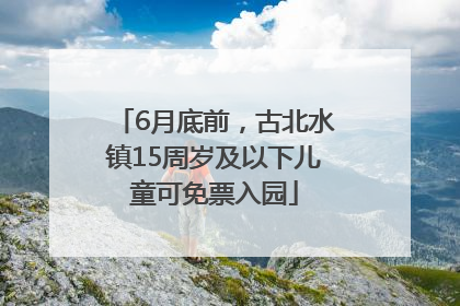 6月底前，古北水镇15周岁及以下儿童可免票入园
