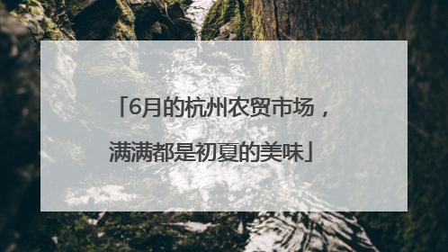 6月的杭州农贸市场，满满都是初夏的美味