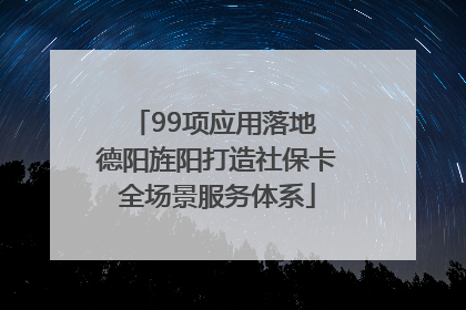 99项应用落地 德阳旌阳打造社保卡全场景服务体系