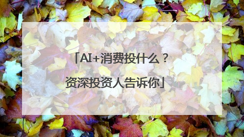 AI+消费投什么？资深投资人告诉你