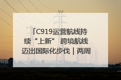 C919运营航线持续“上新” 跨境航线迈出国际化步伐｜两周年“成绩单”梳理↓